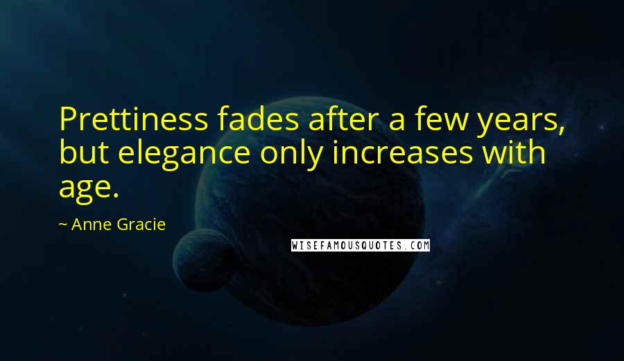 Anne Gracie quotes: Prettiness fades after a few years, but elegance only increases with age.