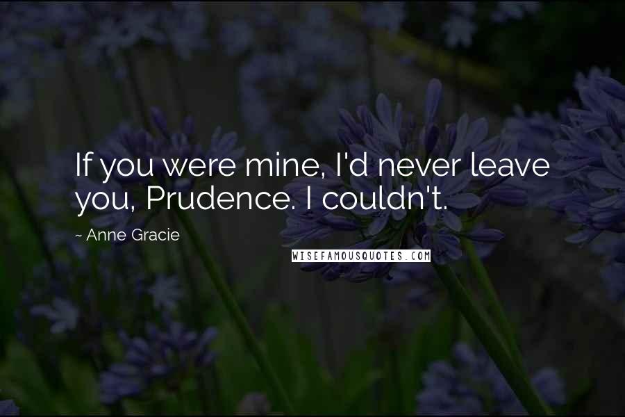 Anne Gracie quotes: If you were mine, I'd never leave you, Prudence. I couldn't.