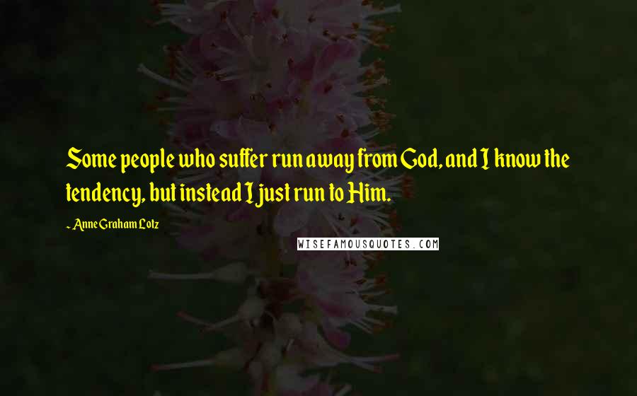 Anne Graham Lotz quotes: Some people who suffer run away from God, and I know the tendency, but instead I just run to Him.