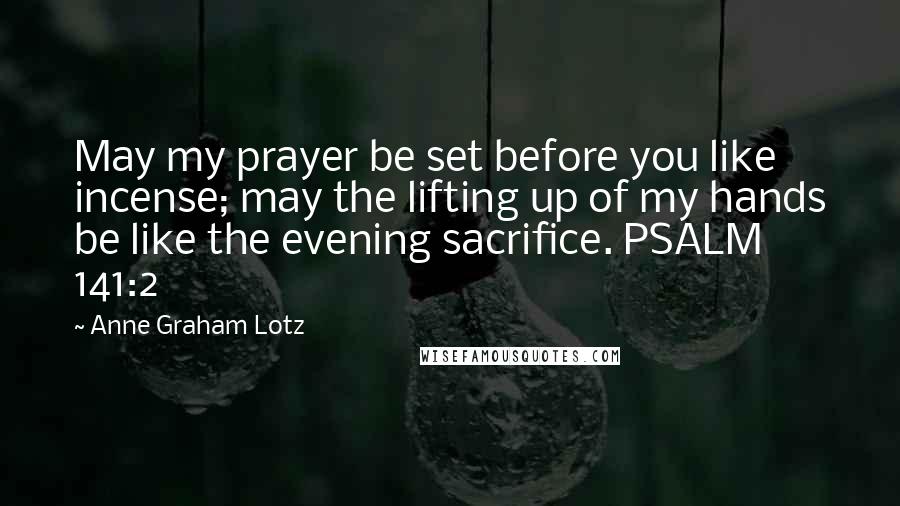 Anne Graham Lotz quotes: May my prayer be set before you like incense; may the lifting up of my hands be like the evening sacrifice. PSALM 141:2