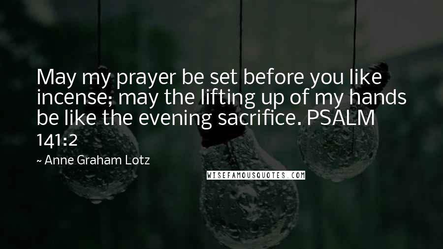 Anne Graham Lotz quotes: May my prayer be set before you like incense; may the lifting up of my hands be like the evening sacrifice. PSALM 141:2