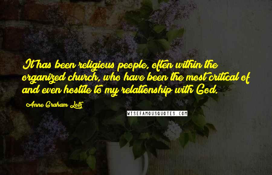 Anne Graham Lotz quotes: It has been religious people, often within the organized church, who have been the most critical of and even hostile to my relationship with God.