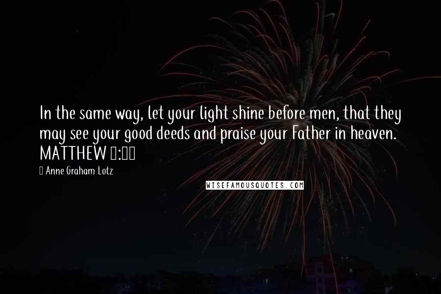 Anne Graham Lotz quotes: In the same way, let your light shine before men, that they may see your good deeds and praise your Father in heaven. MATTHEW 5:16