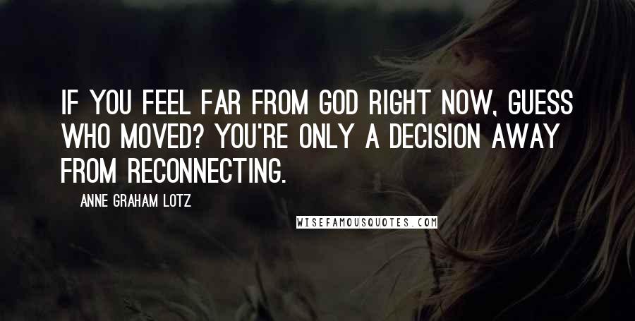 Anne Graham Lotz quotes: If you feel far from God right now, guess who moved? You're only a decision away from reconnecting.