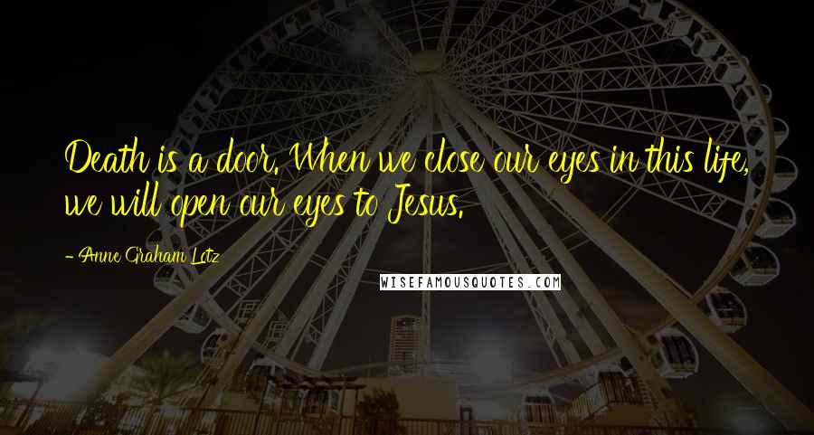 Anne Graham Lotz quotes: Death is a door. When we close our eyes in this life, we will open our eyes to Jesus.