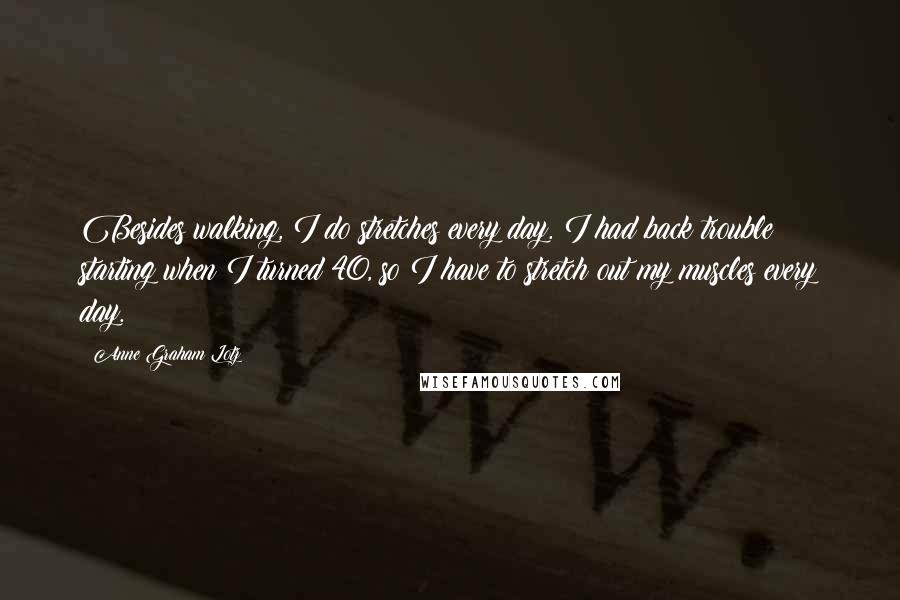 Anne Graham Lotz quotes: Besides walking, I do stretches every day. I had back trouble starting when I turned 40, so I have to stretch out my muscles every day.