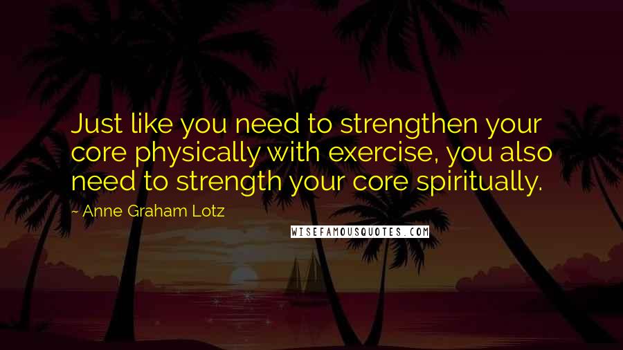 Anne Graham Lotz quotes: Just like you need to strengthen your core physically with exercise, you also need to strength your core spiritually.