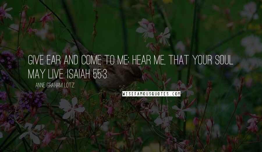 Anne Graham Lotz quotes: Give ear and come to me; hear me, that your soul may live. ISAIAH 55:3