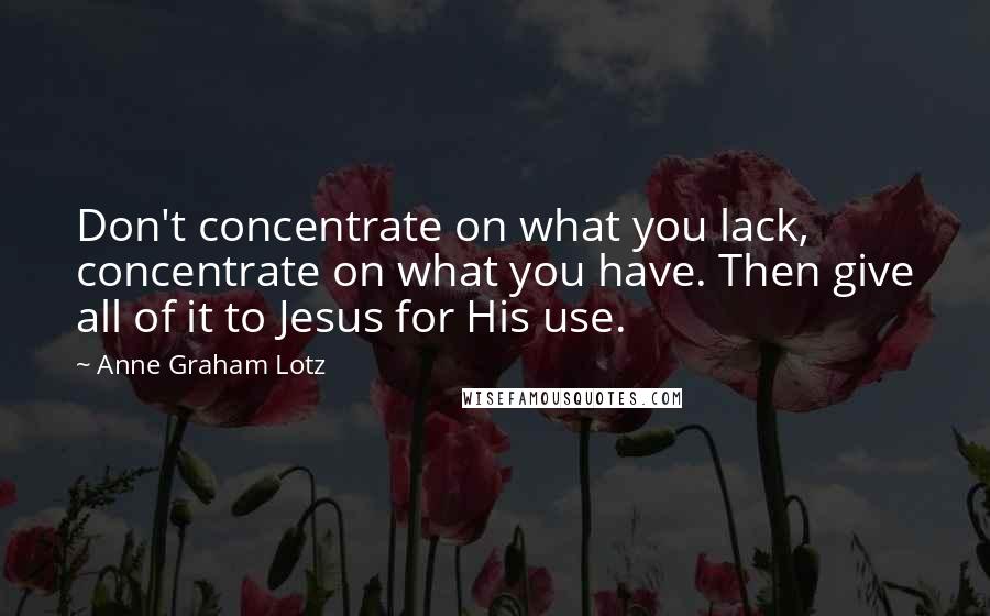 Anne Graham Lotz quotes: Don't concentrate on what you lack, concentrate on what you have. Then give all of it to Jesus for His use.