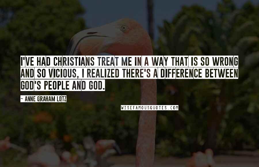 Anne Graham Lotz quotes: I've had Christians treat me in a way that is so wrong and so vicious, I realized there's a difference between God's people and God.