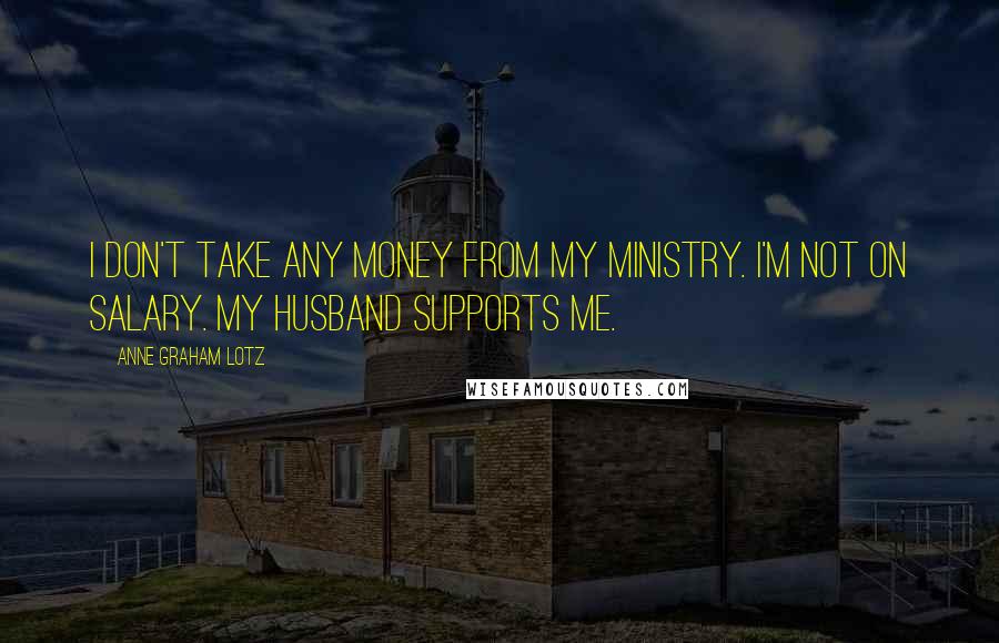 Anne Graham Lotz quotes: I don't take any money from my ministry. I'm not on salary. My husband supports me.