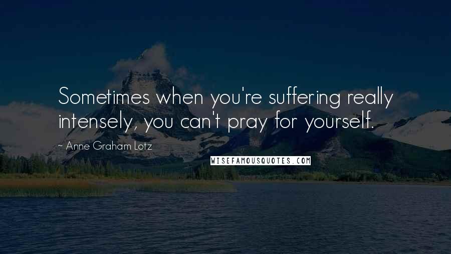 Anne Graham Lotz quotes: Sometimes when you're suffering really intensely, you can't pray for yourself.