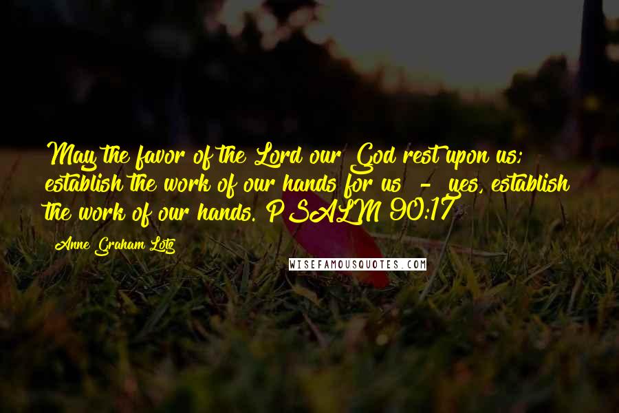 Anne Graham Lotz quotes: May the favor of the Lord our God rest upon us; establish the work of our hands for us - yes, establish the work of our hands. PSALM 90:17