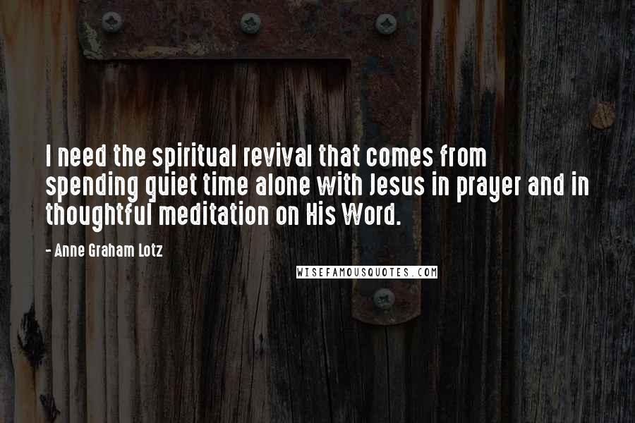 Anne Graham Lotz quotes: I need the spiritual revival that comes from spending quiet time alone with Jesus in prayer and in thoughtful meditation on His Word.