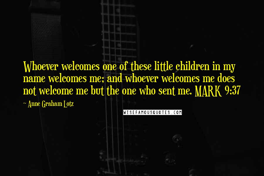 Anne Graham Lotz quotes: Whoever welcomes one of these little children in my name welcomes me; and whoever welcomes me does not welcome me but the one who sent me. MARK 9:37