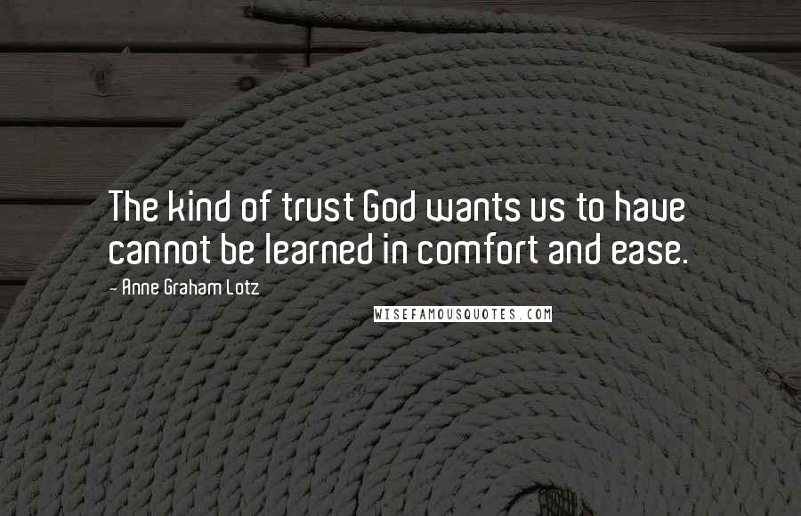 Anne Graham Lotz quotes: The kind of trust God wants us to have cannot be learned in comfort and ease.