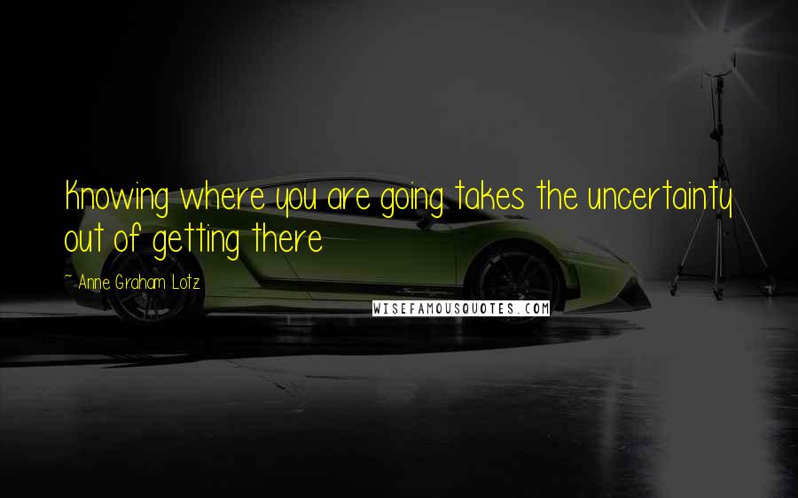 Anne Graham Lotz quotes: Knowing where you are going takes the uncertainty out of getting there