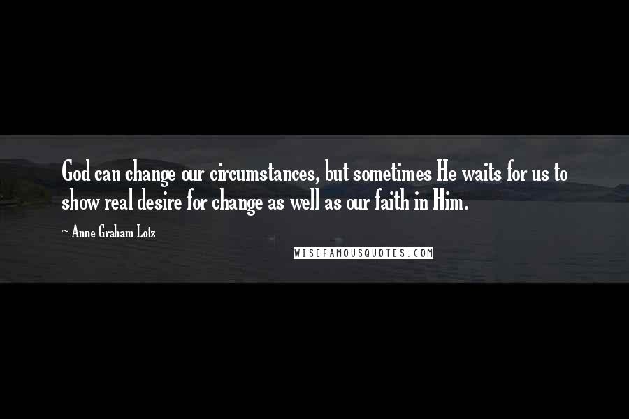 Anne Graham Lotz quotes: God can change our circumstances, but sometimes He waits for us to show real desire for change as well as our faith in Him.