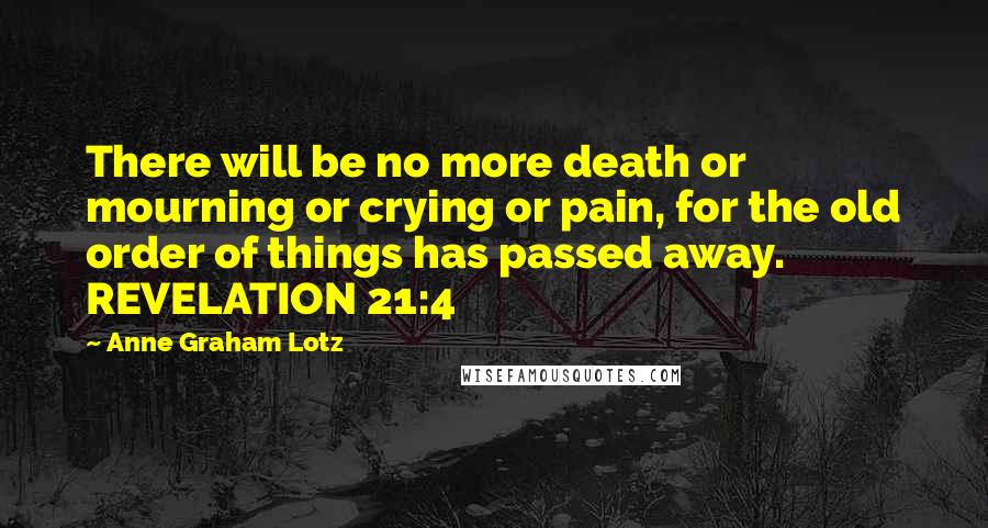 Anne Graham Lotz quotes: There will be no more death or mourning or crying or pain, for the old order of things has passed away. REVELATION 21:4