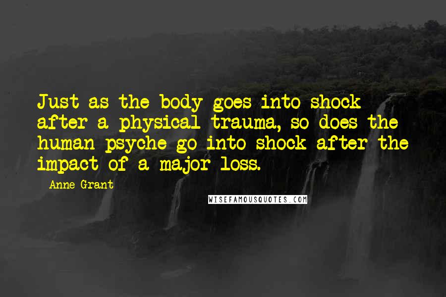 Anne Grant quotes: Just as the body goes into shock after a physical trauma, so does the human psyche go into shock after the impact of a major loss.