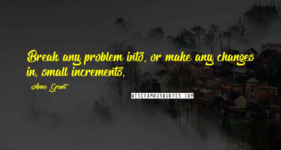 Anne Grant quotes: Break any problem into, or make any changes in, small increments.