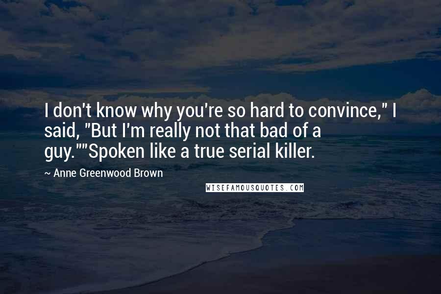 Anne Greenwood Brown quotes: I don't know why you're so hard to convince," I said, "But I'm really not that bad of a guy.""Spoken like a true serial killer. Anne Greenwood Brown quotes: I don't know why you're so hard to convince," I said, "But I'm really not that bad of a guy.""Spoken like a true serial killer.