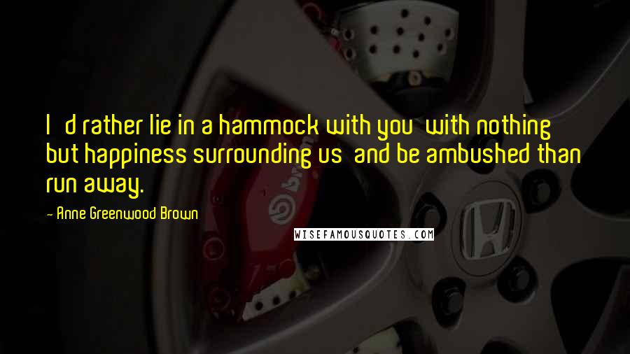 Anne Greenwood Brown quotes: I'd rather lie in a hammock with you with nothing but happiness surrounding us and be ambushed than run away.