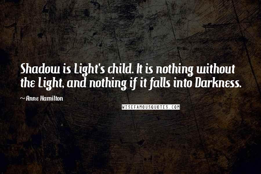 Anne Hamilton quotes: Shadow is Light's child. It is nothing without the Light, and nothing if it falls into Darkness.