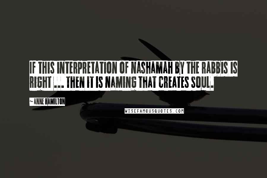 Anne Hamilton quotes: If this interpretation of nashamah by the rabbis is right ... then it is naming that creates soul.