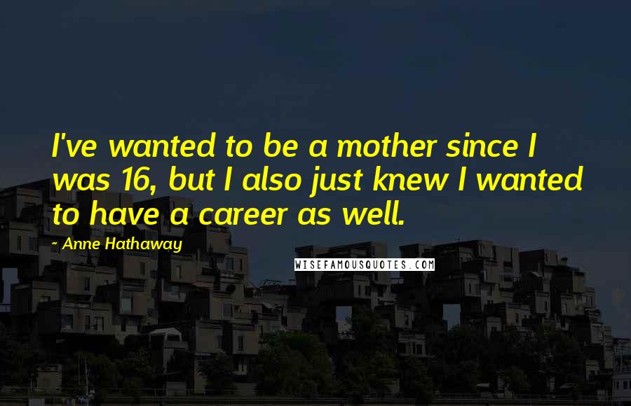 Anne Hathaway quotes: I've wanted to be a mother since I was 16, but I also just knew I wanted to have a career as well.