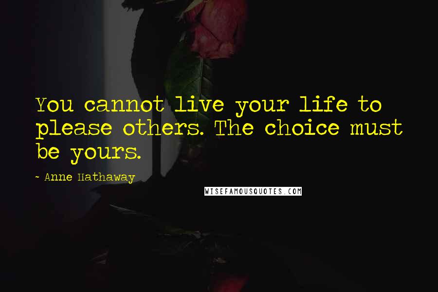 Anne Hathaway quotes: You cannot live your life to please others. The choice must be yours.