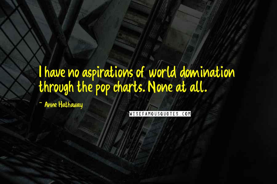 Anne Hathaway quotes: I have no aspirations of world domination through the pop charts. None at all.