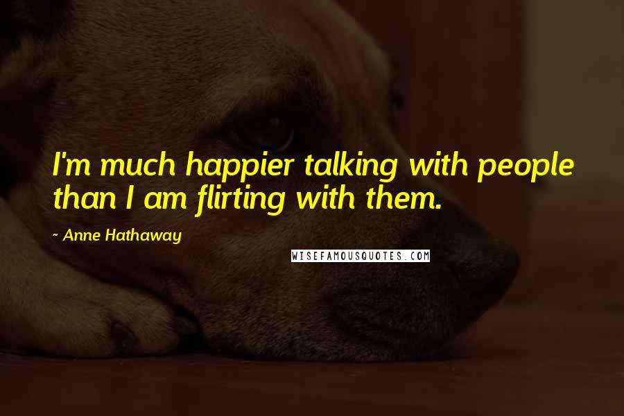 Anne Hathaway quotes: I'm much happier talking with people than I am flirting with them.