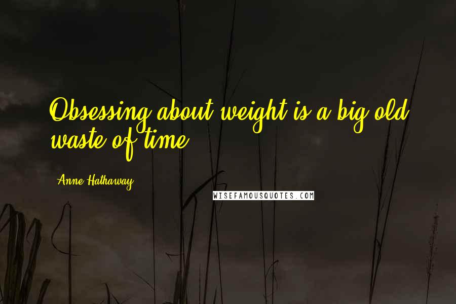 Anne Hathaway quotes: Obsessing about weight is a big old waste of time