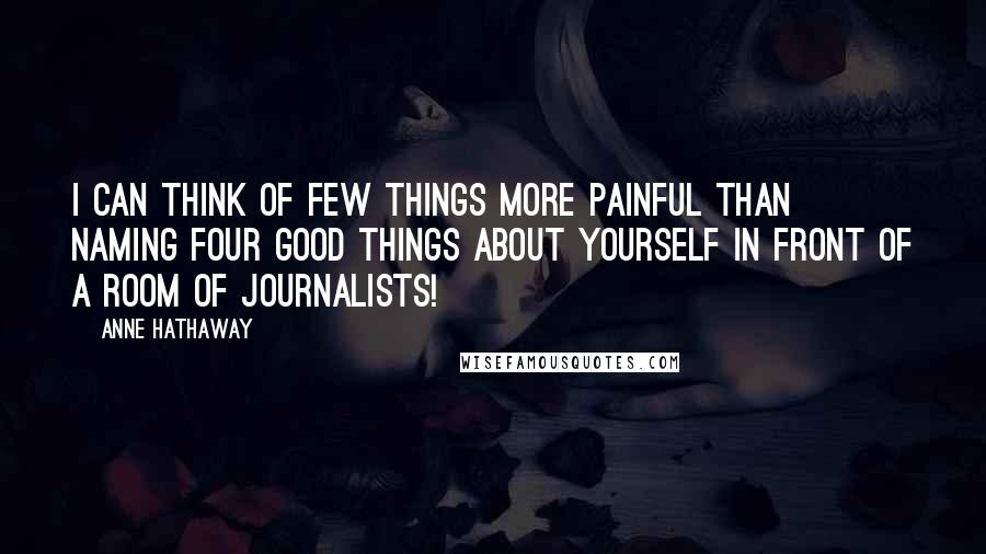 Anne Hathaway quotes: I can think of few things more painful than naming four good things about yourself in front of a room of journalists!