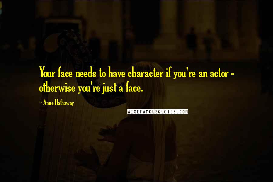 Anne Hathaway quotes: Your face needs to have character if you're an actor - otherwise you're just a face.