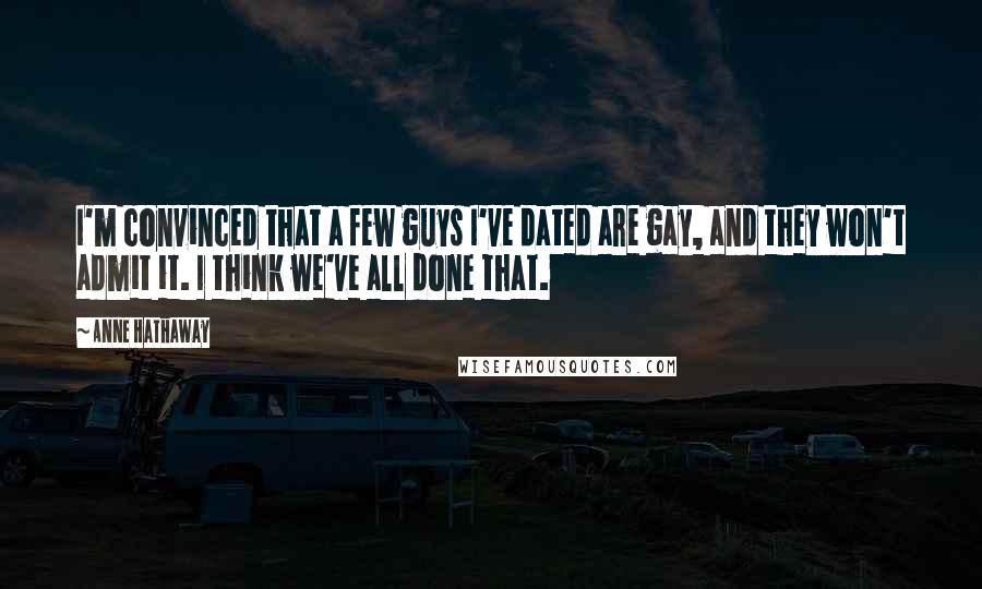 Anne Hathaway quotes: I'm convinced that a few guys I've dated are gay, and they won't admit it. I think we've all done that. Anne Hathaway quotes: I'm convinced that a few guys I've dated are gay, and they won't admit it. I think we've all done that.