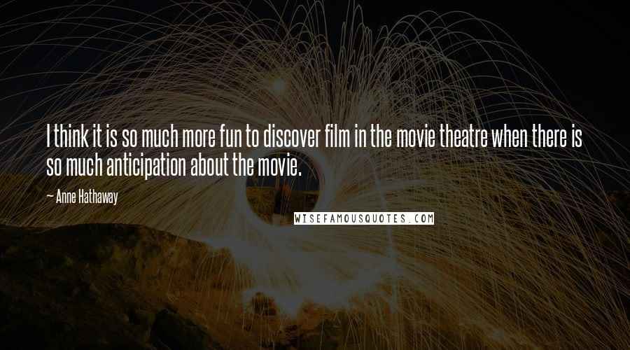 Anne Hathaway quotes: I think it is so much more fun to discover film in the movie theatre when there is so much anticipation about the movie.