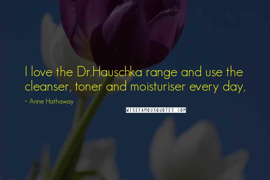 Anne Hathaway quotes: I love the Dr.Hauschka range and use the cleanser, toner and moisturiser every day,