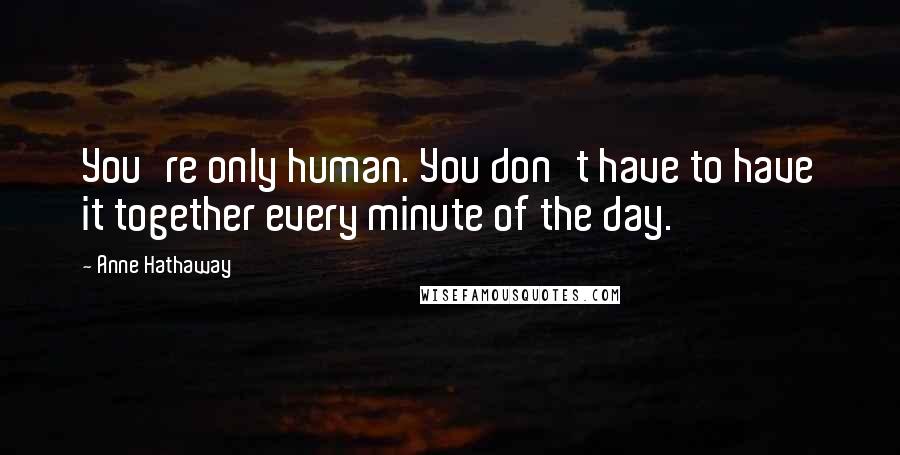 Anne Hathaway quotes: You're only human. You don't have to have it together every minute of the day.