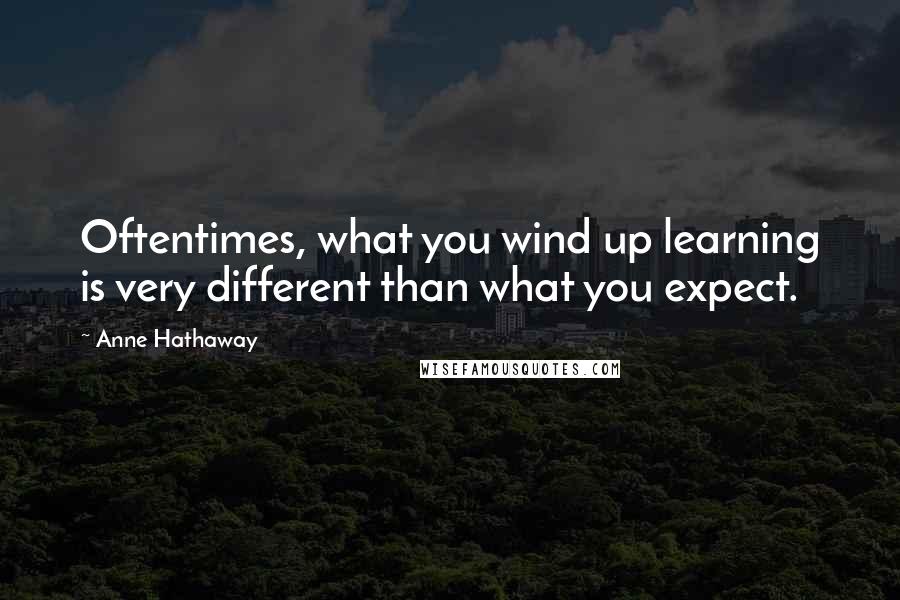 Anne Hathaway quotes: Oftentimes, what you wind up learning is very different than what you expect.