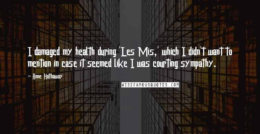 Anne Hathaway quotes: I damaged my health during 'Les Mis,' which I didn't want to mention in case it seemed like I was courting sympathy.