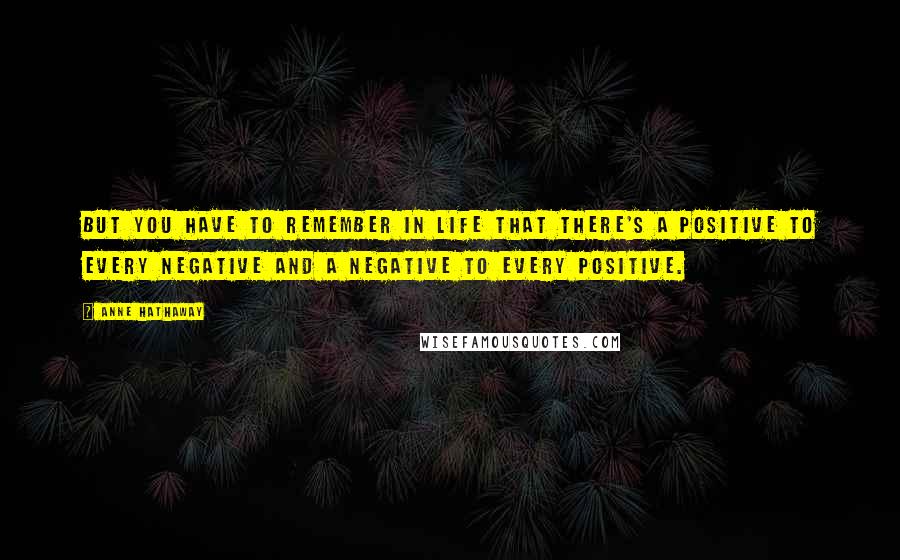 Anne Hathaway quotes: But you have to remember in life that there's a positive to every negative and a negative to every positive.