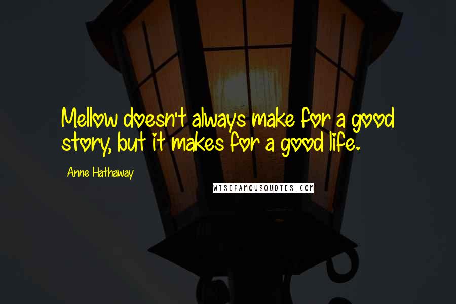 Anne Hathaway quotes: Mellow doesn't always make for a good story, but it makes for a good life.