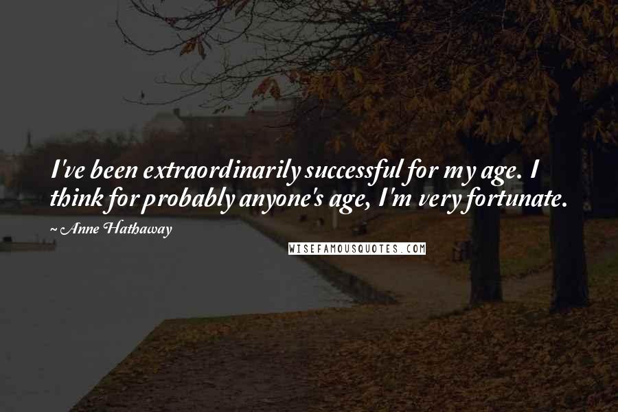 Anne Hathaway quotes: I've been extraordinarily successful for my age. I think for probably anyone's age, I'm very fortunate. Anne Hathaway quotes: I've been extraordinarily successful for my age. I think for probably anyone's age, I'm very fortunate.