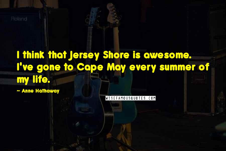 Anne Hathaway quotes: I think that Jersey Shore is awesome. I've gone to Cape May every summer of my life.