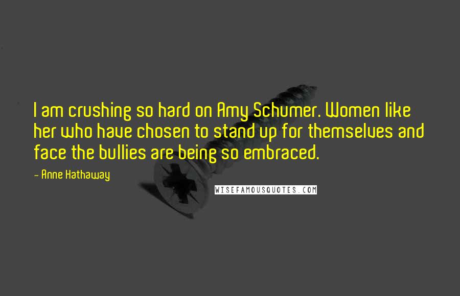 Anne Hathaway quotes: I am crushing so hard on Amy Schumer. Women like her who have chosen to stand up for themselves and face the bullies are being so embraced. Anne Hathaway quotes: I am crushing so hard on Amy Schumer. Women like her who have chosen to stand up for themselves and face the bullies are being so embraced.