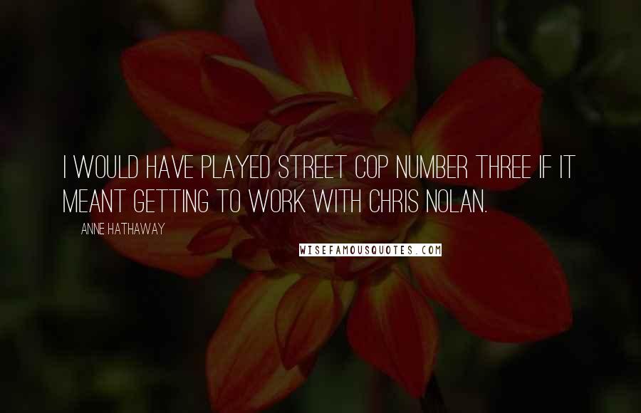 Anne Hathaway quotes: I would have played street cop number three if it meant getting to work with Chris Nolan.