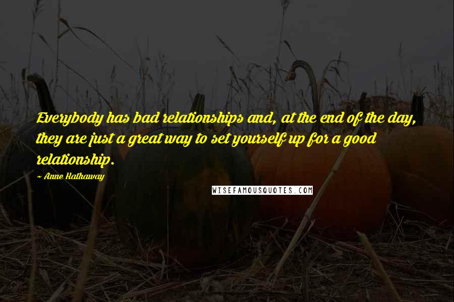 Anne Hathaway quotes: Everybody has bad relationships and, at the end of the day, they are just a great way to set yourself up for a good relationship.