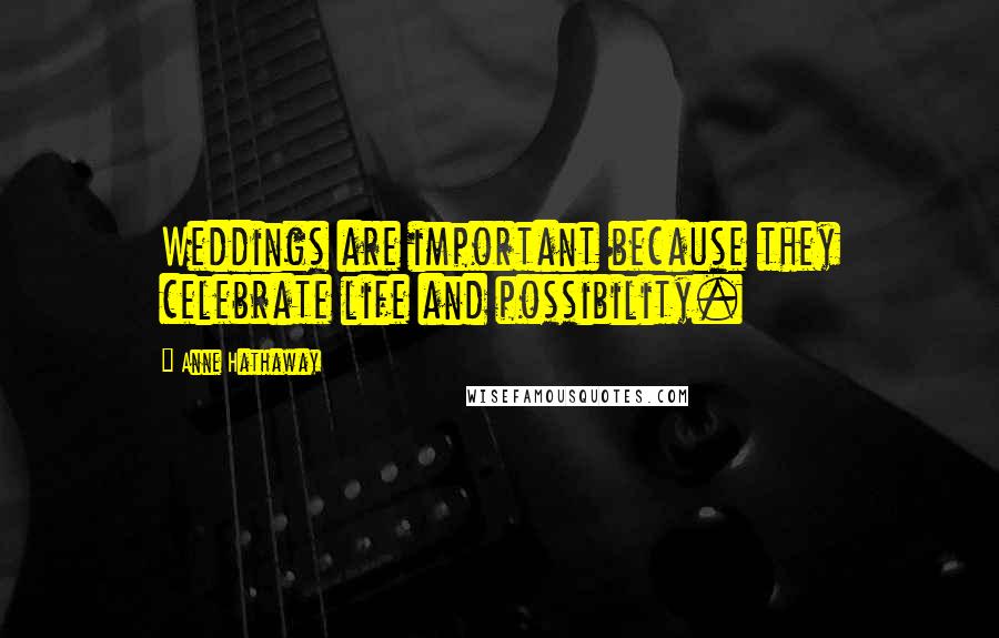 Anne Hathaway quotes: Weddings are important because they celebrate life and possibility.